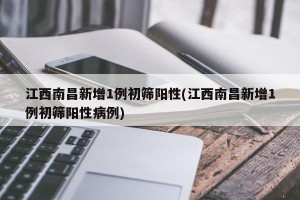 江西南昌新增1例初筛阳性(江西南昌新增1例初筛阳性病例)