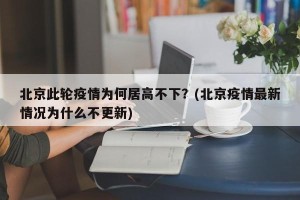 北京此轮疫情为何居高不下？(北京疫情最新情况为什么不更新)