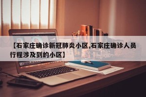 【石家庄确诊新冠肺炎小区,石家庄确诊人员行程涉及到的小区】