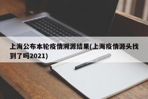 上海公布本轮疫情溯源结果(上海疫情源头找到了吗2021)