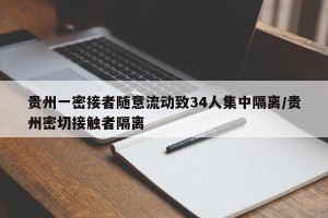 贵州一密接者随意流动致34人集中隔离/贵州密切接触者隔离