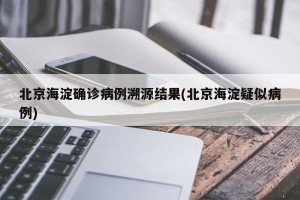 北京海淀确诊病例溯源结果(北京海淀疑似病例)