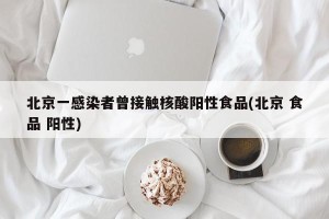 北京一感染者曾接触核酸阳性食品(北京 食品 阳性)