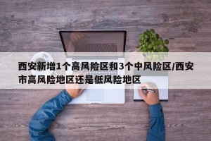 西安新增1个高风险区和3个中风险区/西安市高风险地区还是低风险地区