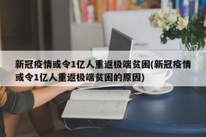 新冠疫情或令1亿人重返极端贫困(新冠疫情或令1亿人重返极端贫困的原因)