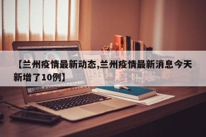 【兰州疫情最新动态,兰州疫情最新消息今天新增了10例】
