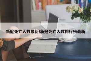 新冠死亡人数最新/新冠死亡人数排行榜最新