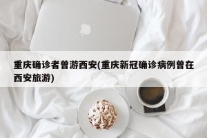 重庆确诊者曾游西安(重庆新冠确诊病例曾在西安旅游)