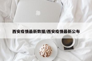西安疫情最新数据/西安疫情最新公布