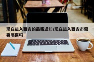 现在进入西安的最新通知/现在进入西安市需要隔离吗