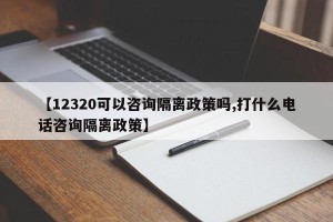 【12320可以咨询隔离政策吗,打什么电话咨询隔离政策】
