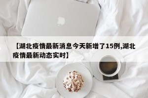 【湖北疫情最新消息今天新增了15例,湖北疫情最新动态实时】
