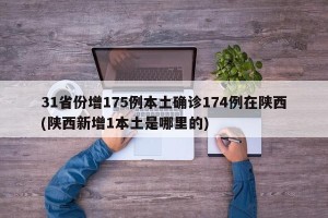 31省份增175例本土确诊174例在陕西(陕西新增1本土是哪里的)