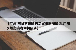 【广州:对目前在隔的次密者解除隔离,广州次级密接者如何隔离】