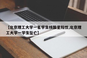 【北京理工大学一名学生核酸呈阳性,北京理工大学一学生坠亡】
