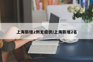 上海新增2例无症状/上海新增2名