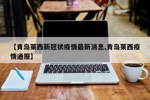 【青岛莱西新冠状疫情最新消息,青岛莱西疫情通报】