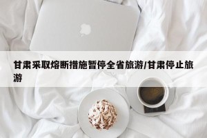 甘肃采取熔断措施暂停全省旅游/甘肃停止旅游