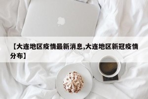 【大连地区疫情最新消息,大连地区新冠疫情分布】