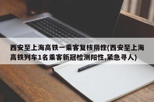 西安至上海高铁一乘客复核阴性(西安至上海高铁列车1名乘客新冠检测阳性,紧急寻人)