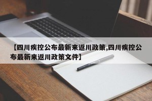 【四川疾控公布最新来返川政策,四川疾控公布最新来返川政策文件】