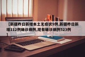 【新疆昨日新增本土无症状9例,新疆昨日新增112例确诊病例,现有确诊病例523例】
