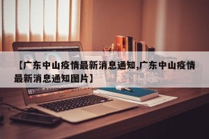 【广东中山疫情最新消息通知,广东中山疫情最新消息通知图片】