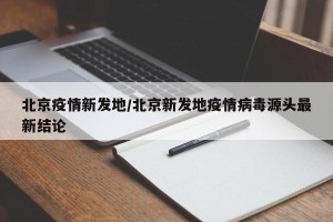 北京疫情新发地/北京新发地疫情病毒源头最新结论