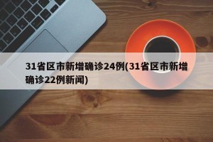 31省区市新增确诊24例(31省区市新增确诊22例新闻)