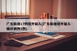 广东新增17例境外输入(广东新增境外输入确诊病例9例)