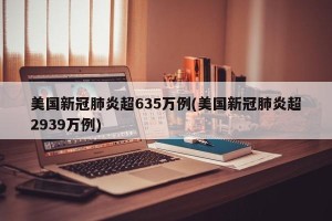 美国新冠肺炎超635万例(美国新冠肺炎超2939万例)