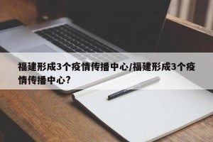 福建形成3个疫情传播中心/福建形成3个疫情传播中心?