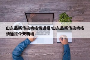 山东最新传染病疫情通报/山东最新传染病疫情通报今天新增