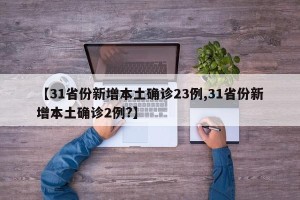 【31省份新增本土确诊23例,31省份新增本土确诊2例?】