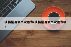 疫情是否会二次暴发(疫情是否会二次暴发呢)