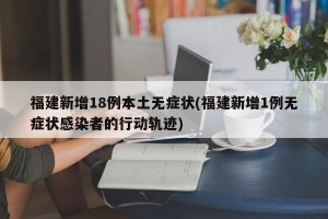 福建新增18例本土无症状(福建新增1例无症状感染者的行动轨迹)