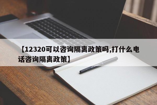 【12320可以咨询隔离政策吗,打什么电话咨询隔离政策】