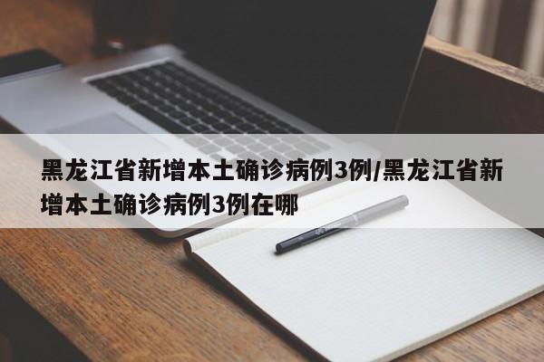 黑龙江省新增本土确诊病例3例/黑龙江省新增本土确诊病例3例在哪