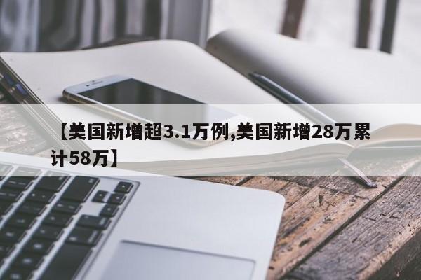 【美国新增超3.1万例,美国新增28万累计58万】