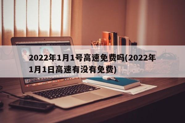2022年1月1号高速免费吗(2022年1月1日高速有没有免费)