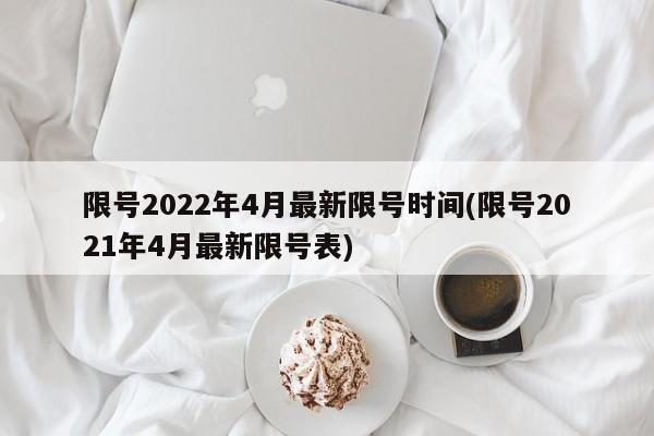 限号2022年4月最新限号时间(限号2021年4月最新限号表)