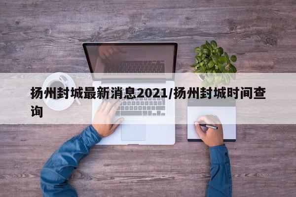 扬州封城最新消息2021/扬州封城时间查询
