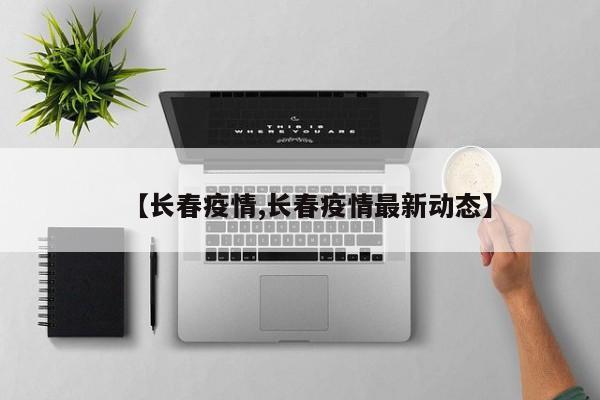 【长春疫情,长春疫情最新动态】