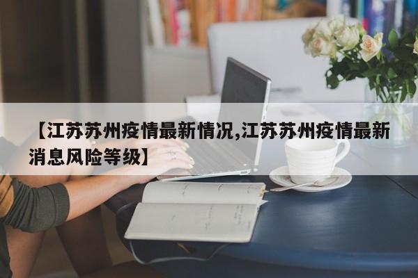 【江苏苏州疫情最新情况,江苏苏州疫情最新消息风险等级】