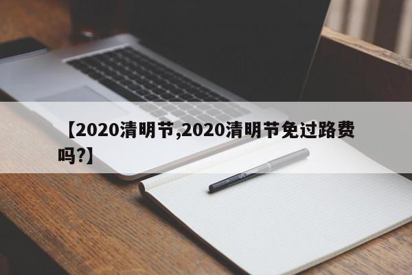 【2020清明节,2020清明节免过路费吗?】