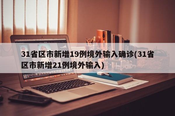 31省区市新增19例境外输入确诊(31省区市新增21例境外输入)