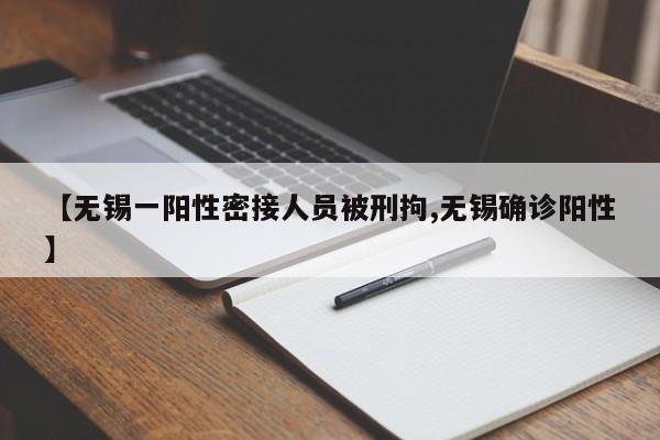 【无锡一阳性密接人员被刑拘,无锡确诊阳性】