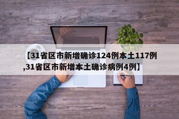 【31省区市新增确诊124例本土117例,31省区市新增本土确诊病例4例】