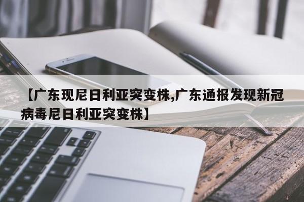 【广东现尼日利亚突变株,广东通报发现新冠病毒尼日利亚突变株】