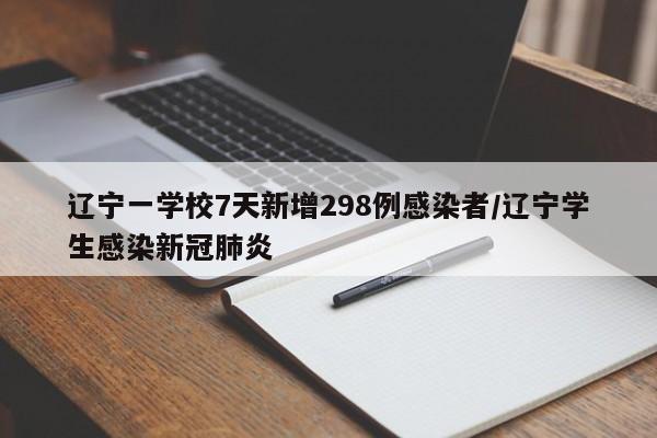 辽宁一学校7天新增298例感染者/辽宁学生感染新冠肺炎